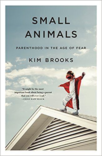 Small Animals: Parenthood In the Age of Fear by Kim Brooks (August 21)