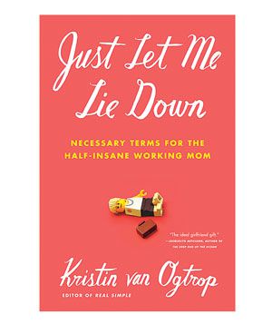 "Just Let Me Lie Down: Necessary Terms for the Half-Insane Working Mom" by Kristin Von Ogtrop