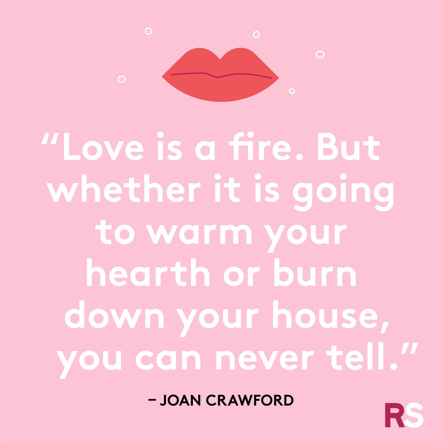 Love is a fire. But whether it is going to warm your hearth or burn down your house, you can never tell.