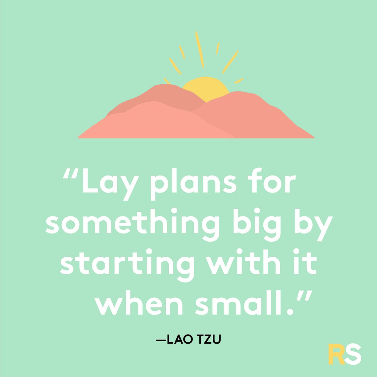 Lay plans for something big by starting with it when small.