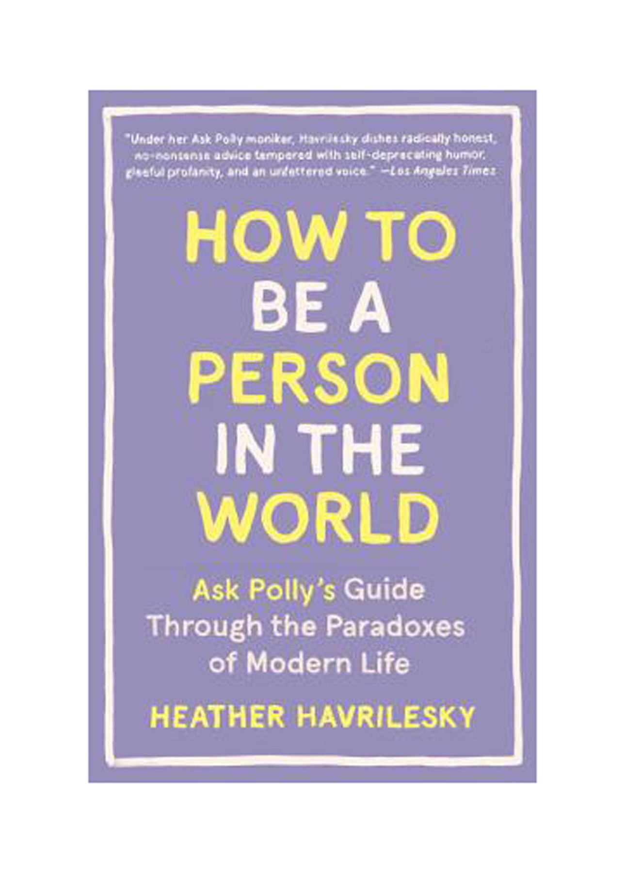 Good Books to Read in Your 20s: ‘How to Be a Person in the World: Ask Polly's Guide Through the Paradoxes of Modern Life’ by Heather Havrilesky