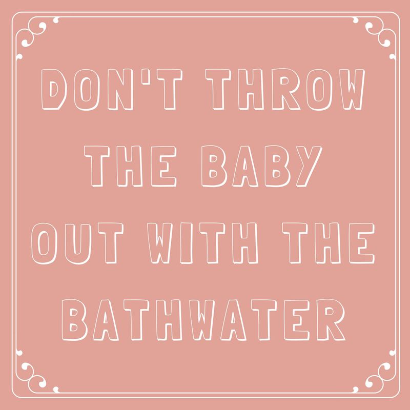 Don’t Throw the Baby Out with the Bathwater