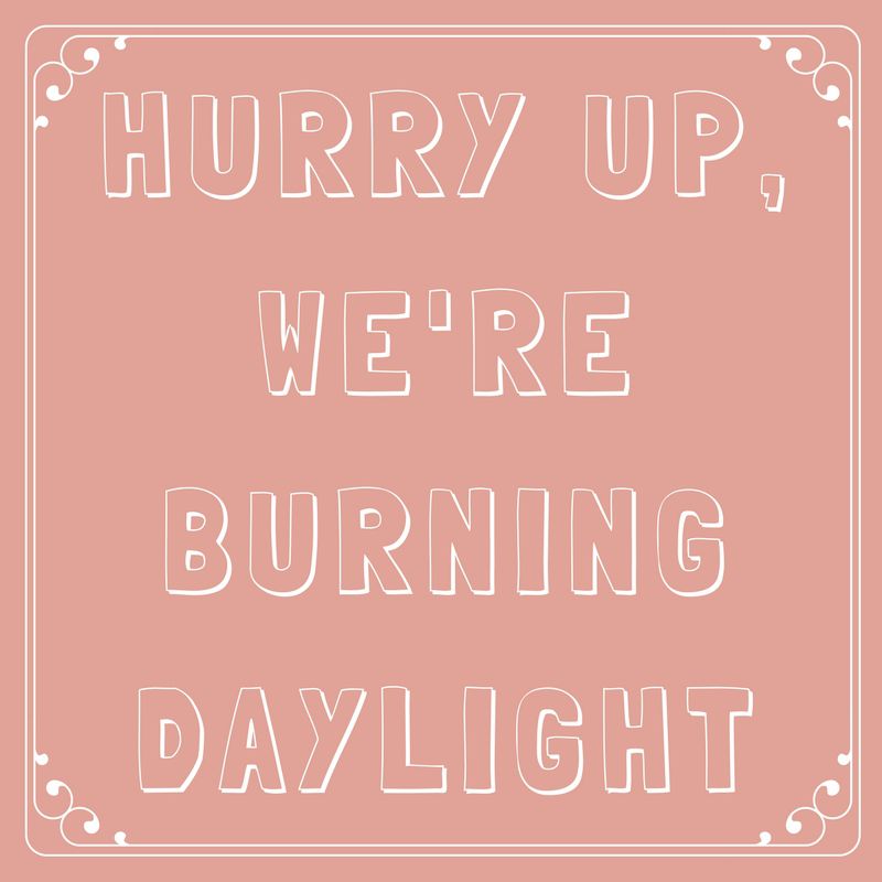 Hurry Up, We’re Burning Daylight