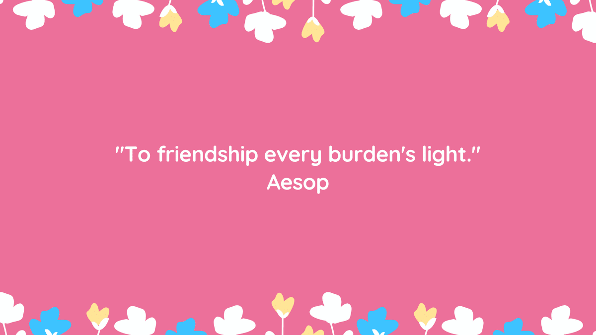 "To friendship every burden's light." Aesop