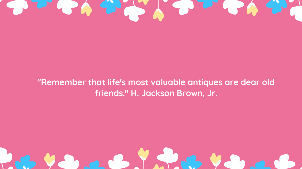 "Remember that life's most valuable antiques are dear old friends." H. Jackson Brown, Jr.