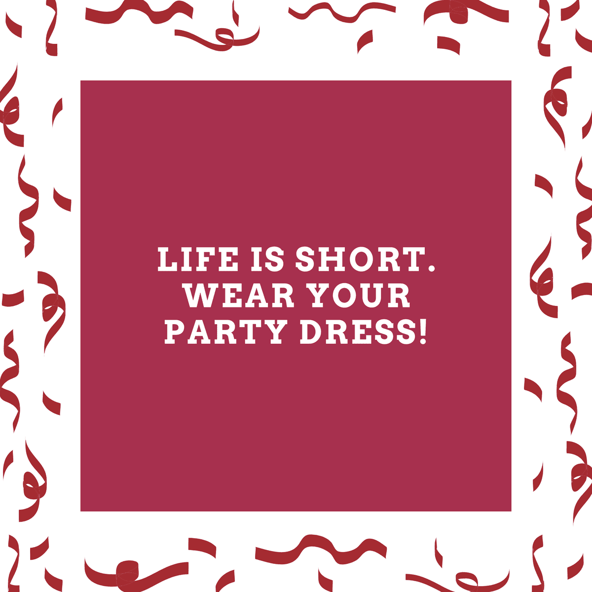 Life is short. Wear your party dress!