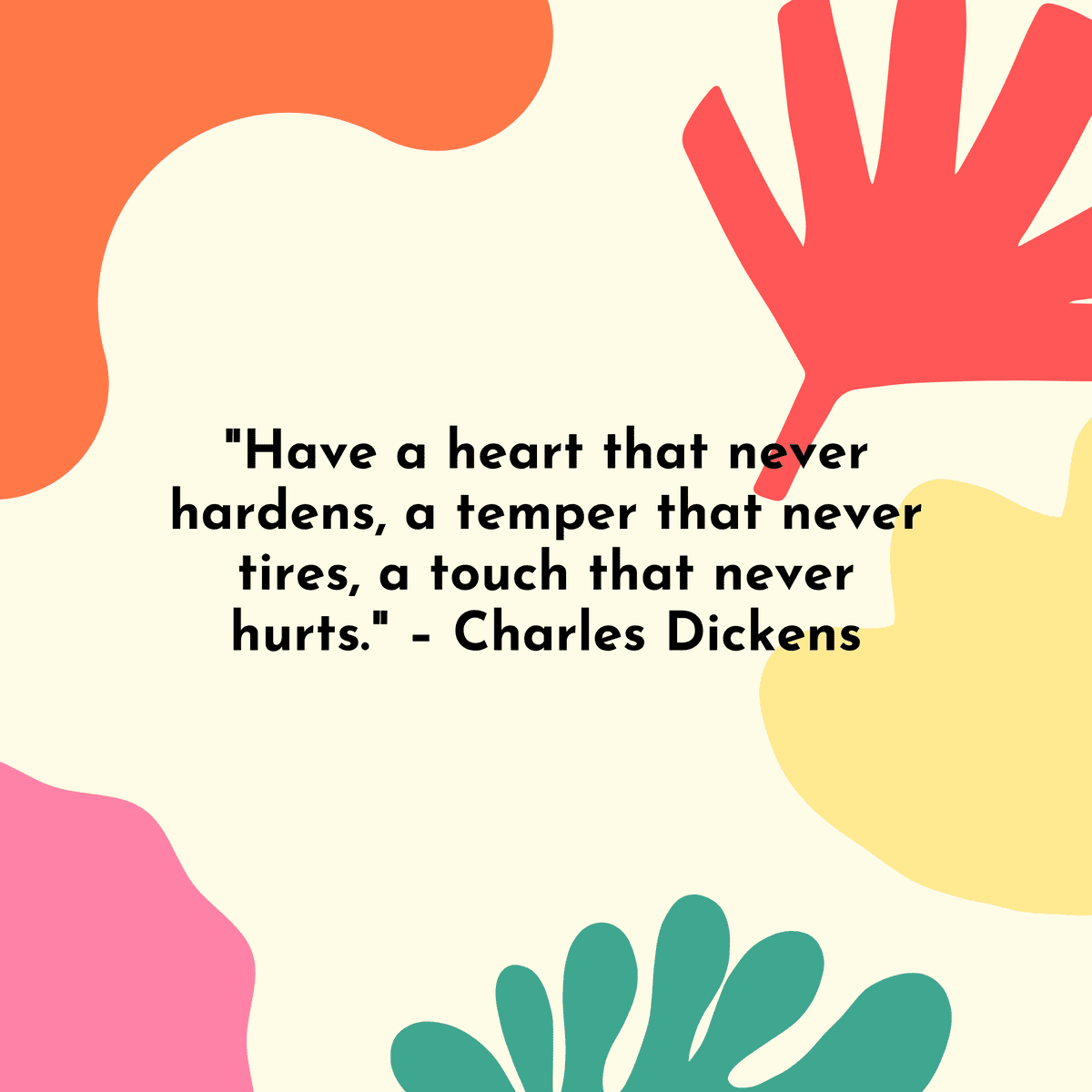 "Have a heart that never hardens, a temper that never tires, a touch that never hurts." – Charles Dickens