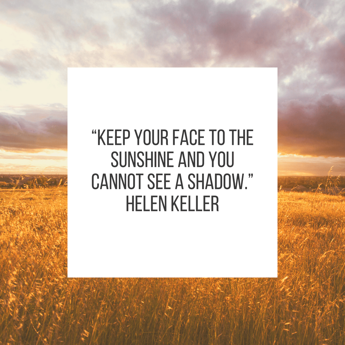 “Keep your face to the sunshine and you cannot see a shadow.” Helen Keller