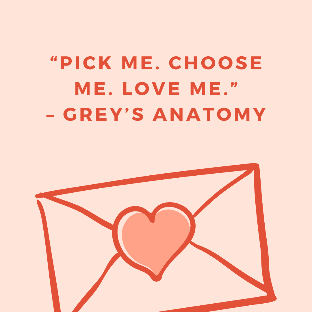 “Pick me. Choose me. Love me.” – Grey’s Anatomy