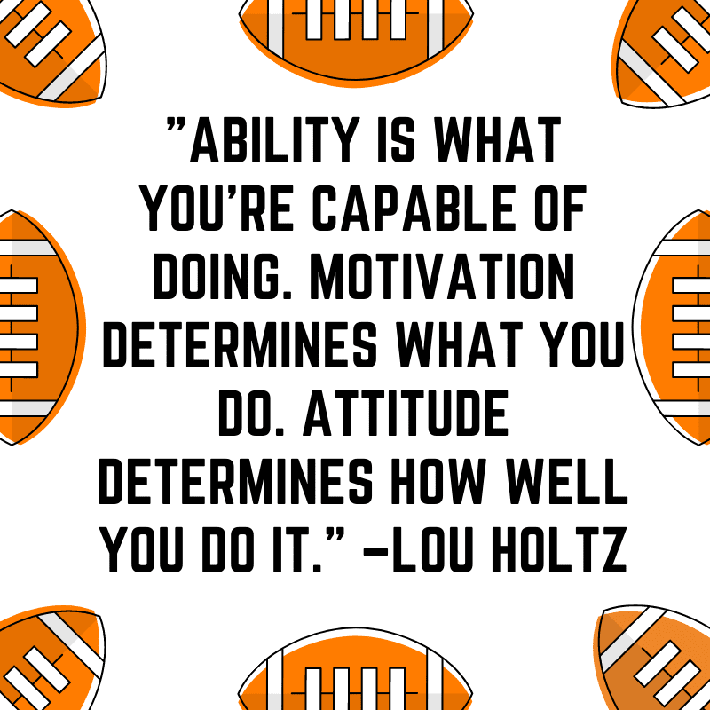 "Ability is what you’re capable of doing. Motivation determines what you do. Attitude determines how well you do it.” –Lou Holtz