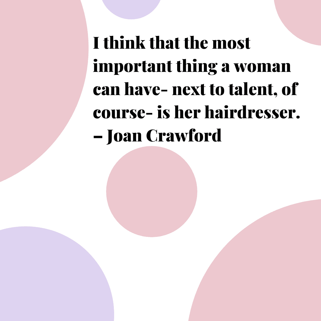 “I think that the most important thing a woman can have- next to talent, of course- is her hairdresser.” – Joan Crawford