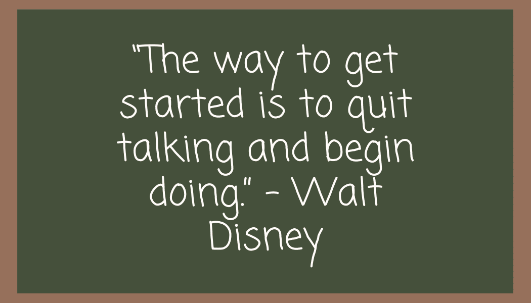 “The way to get started is to quit talking and begin doing.” – Walt Disney