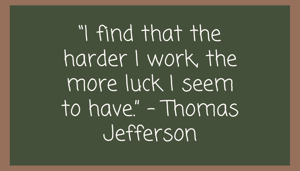 “I find that the harder I work, the more luck I seem to have.” – Thomas Jefferson