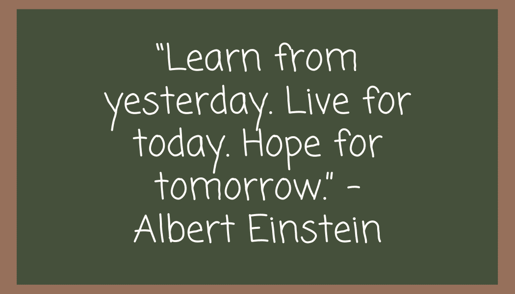 “Learn from yesterday. Live for today. Hope for tomorrow.” – Albert Einstein