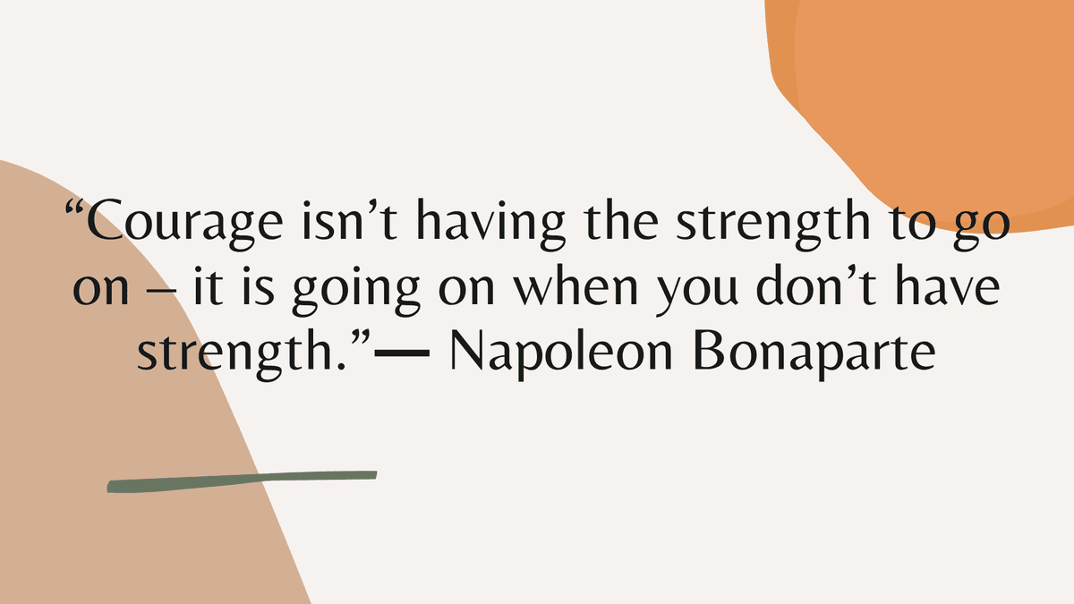 “Courage isn’t having the strength to go on – it is going on when you don’t have strength.” ― Napoleon Bonaparte