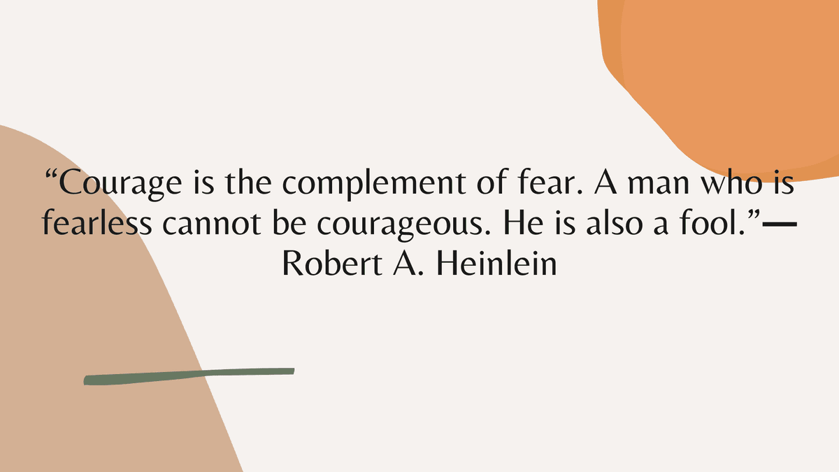 “Courage is the complement of fear. A man who is fearless cannot be courageous. [He is also a fool.” ― Robert A. Heinlein