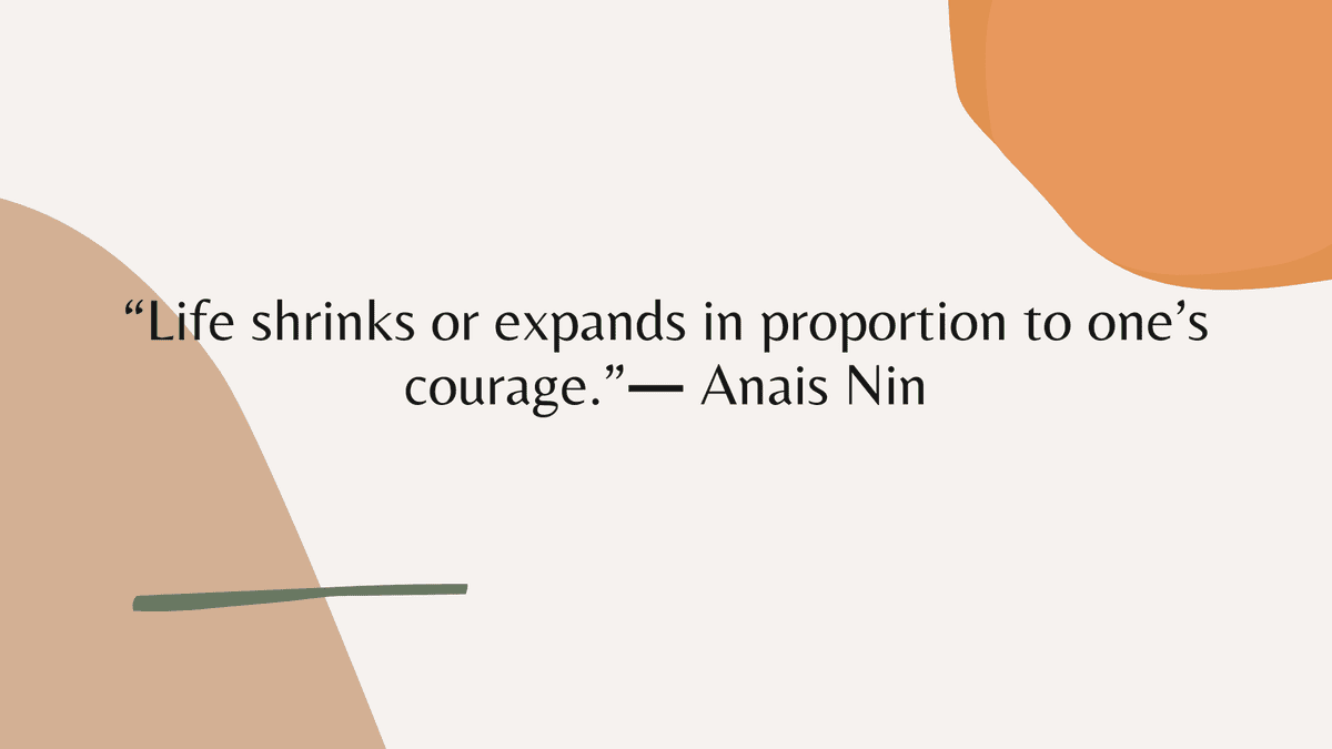 “Life shrinks or expands in proportion to one’s courage.” ― Anais Nin