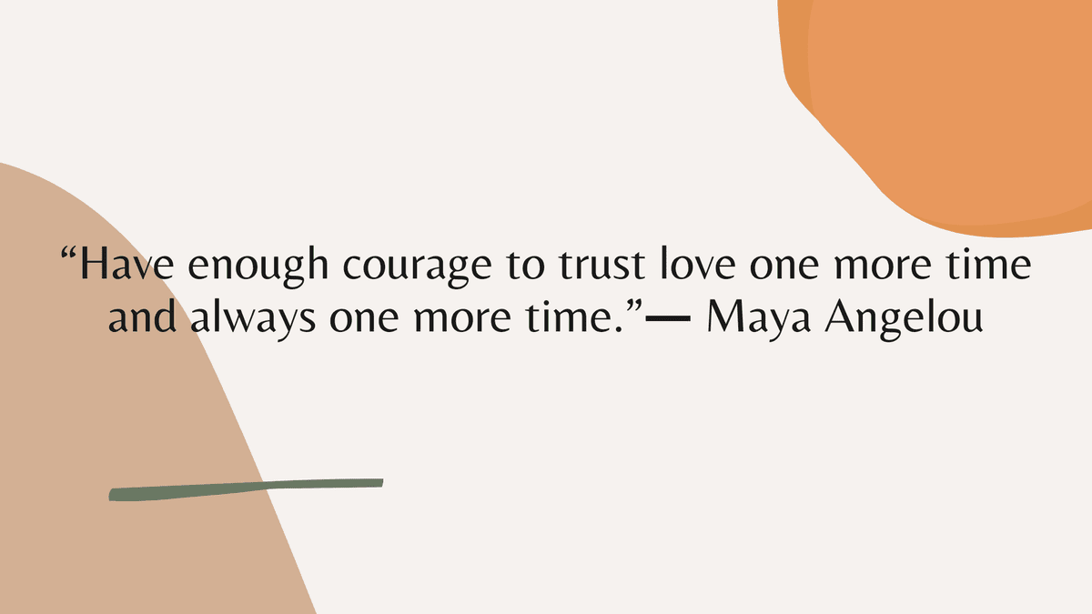 “Have enough courage to trust love one more time and always one more time.” ― Maya Angelou