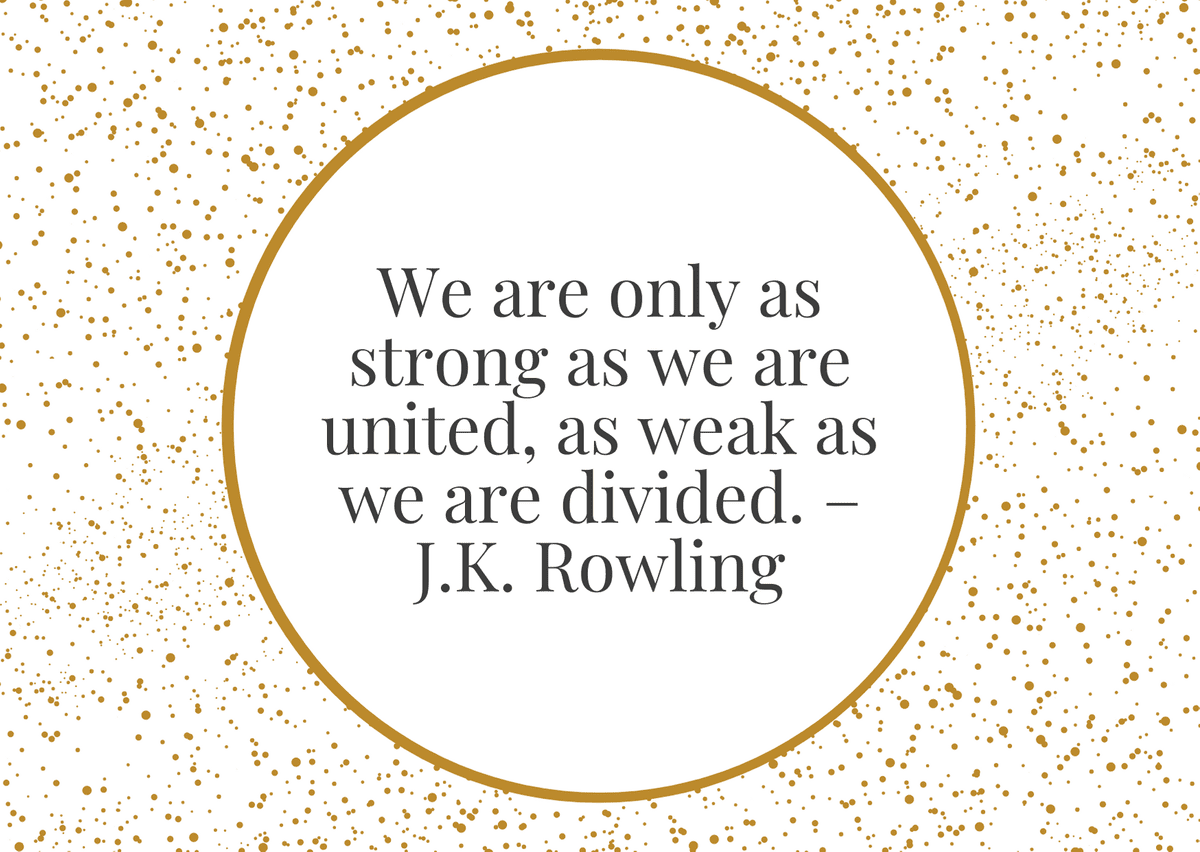 “We are only as strong as we are united, as weak as we are divided.” – J.K. Rowling