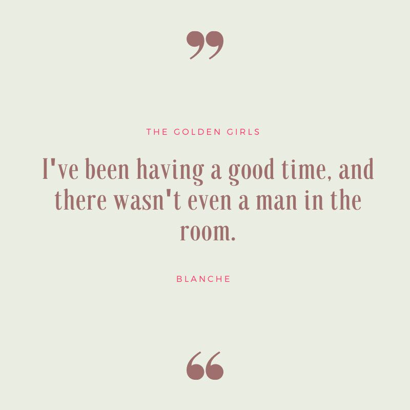 I've Been Having a Good Time and There Wasn't a Man in the Room - Golden Girls Quote
