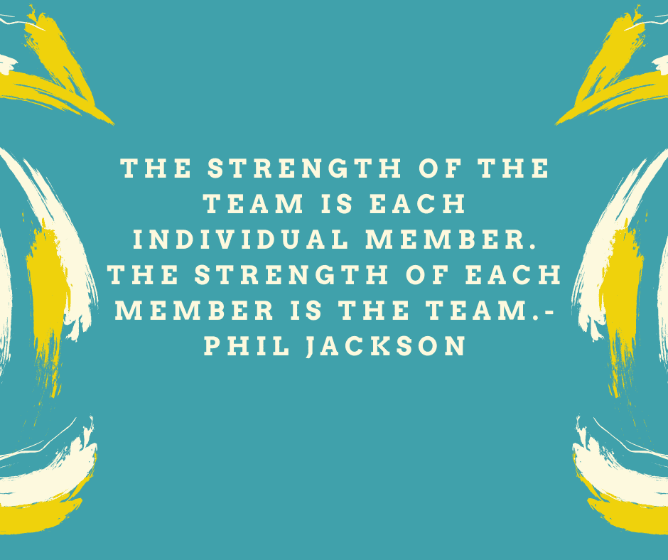 “The strength of the team is each individual member. The strength of each member is the team.” Phil Jackson