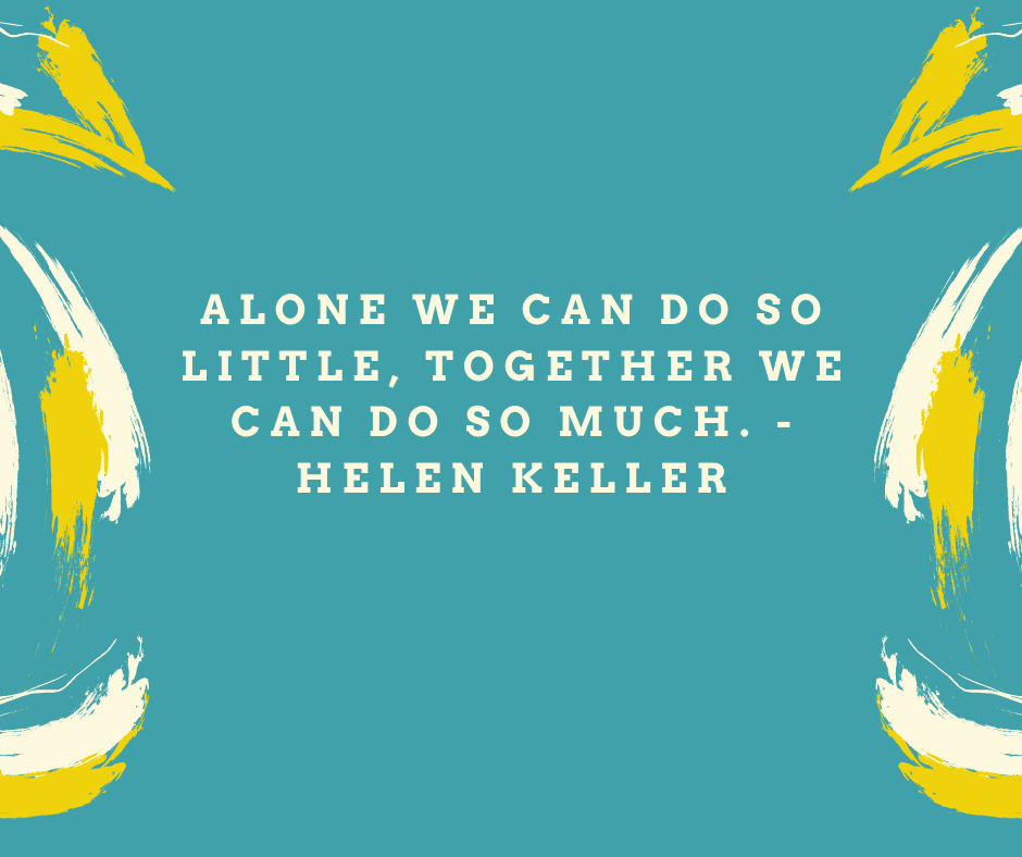 Alone we can do so little, together we can do so much.” Helen Keller
