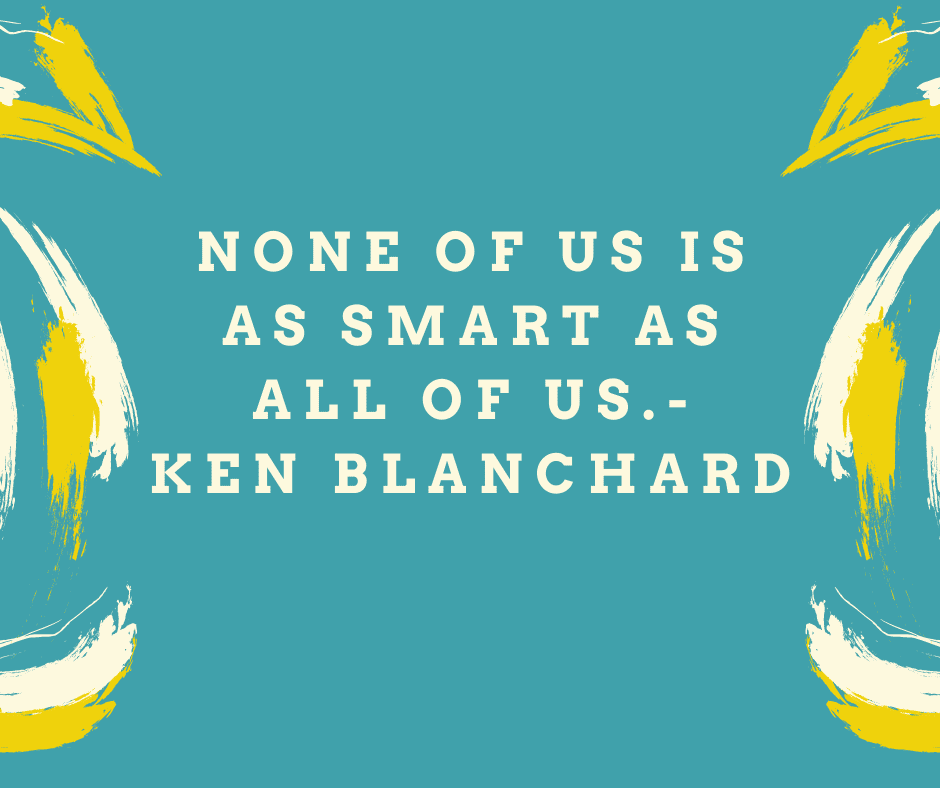 “None of us is as smart as all of us.” Ken Blanchard