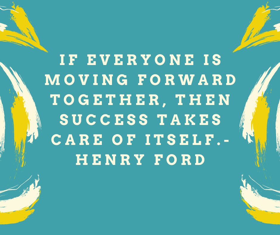 “If everyone is moving forward together, then success takes care of itself.” Henry Ford
