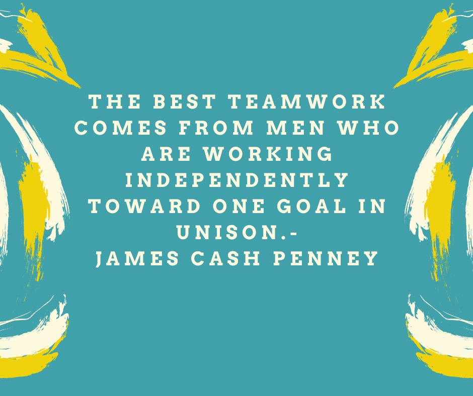 “The best teamwork comes from men who are working independently toward one goal in unison.” James Cash Penney
