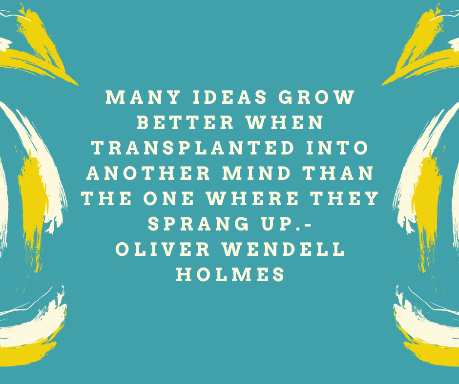 “Many ideas grow better when transplanted into another mind than the one where they sprang up.” Oliver Wendell Holmes