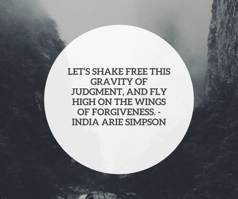 Let’s shake free this gravity of judgment, And fly high on the wings of forgiveness. - India Arie Simpson