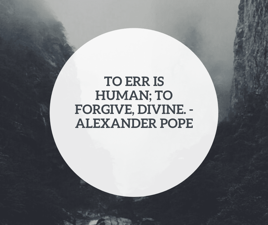 "To err is human; to forgive, divine. - Alexander Pope