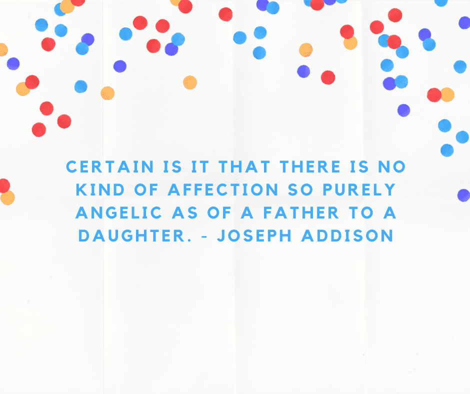 Certain is it that there is no kind of affection so purely angelic as of a father to a daughter. - Joseph Addison