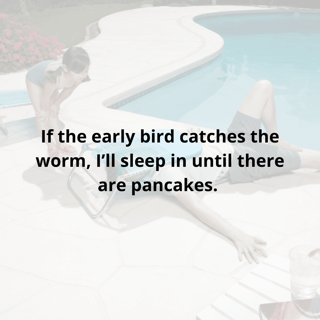 if the early bird catches the worm, i'll sleep in until there are pancakes.