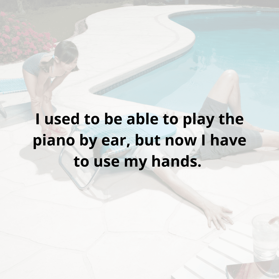 i used to be able to play the piano by ear, but now i have to use my hands.