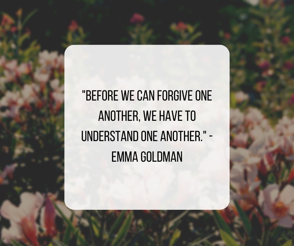 "Before we can forgive one another, we have to understand one another." - Emma Goldman