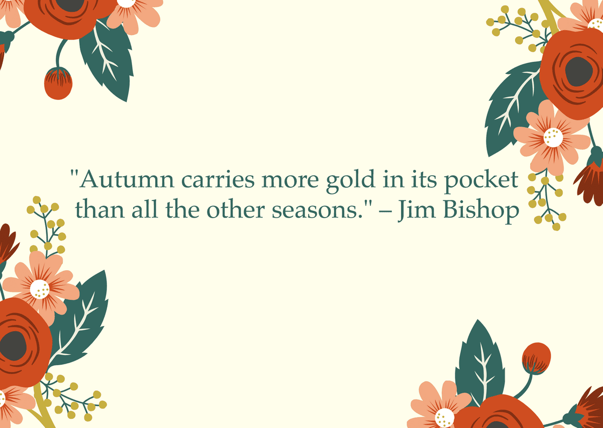 "Autumn carries more gold in its pocket than all the other seasons." – Jim Bishop