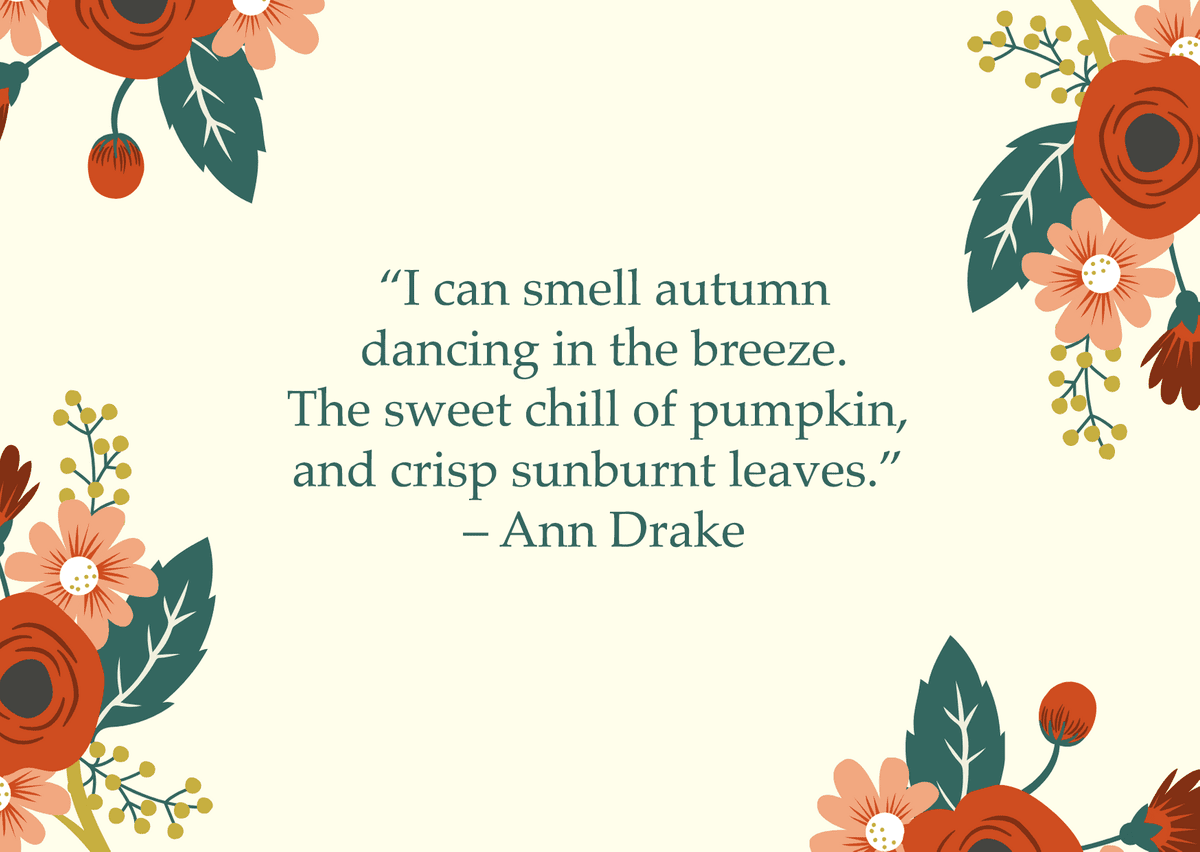 “I can smell autumn dancing in the breeze. The sweet chill of pumpkin, and crisp sunburnt leaves.” – Ann Drake