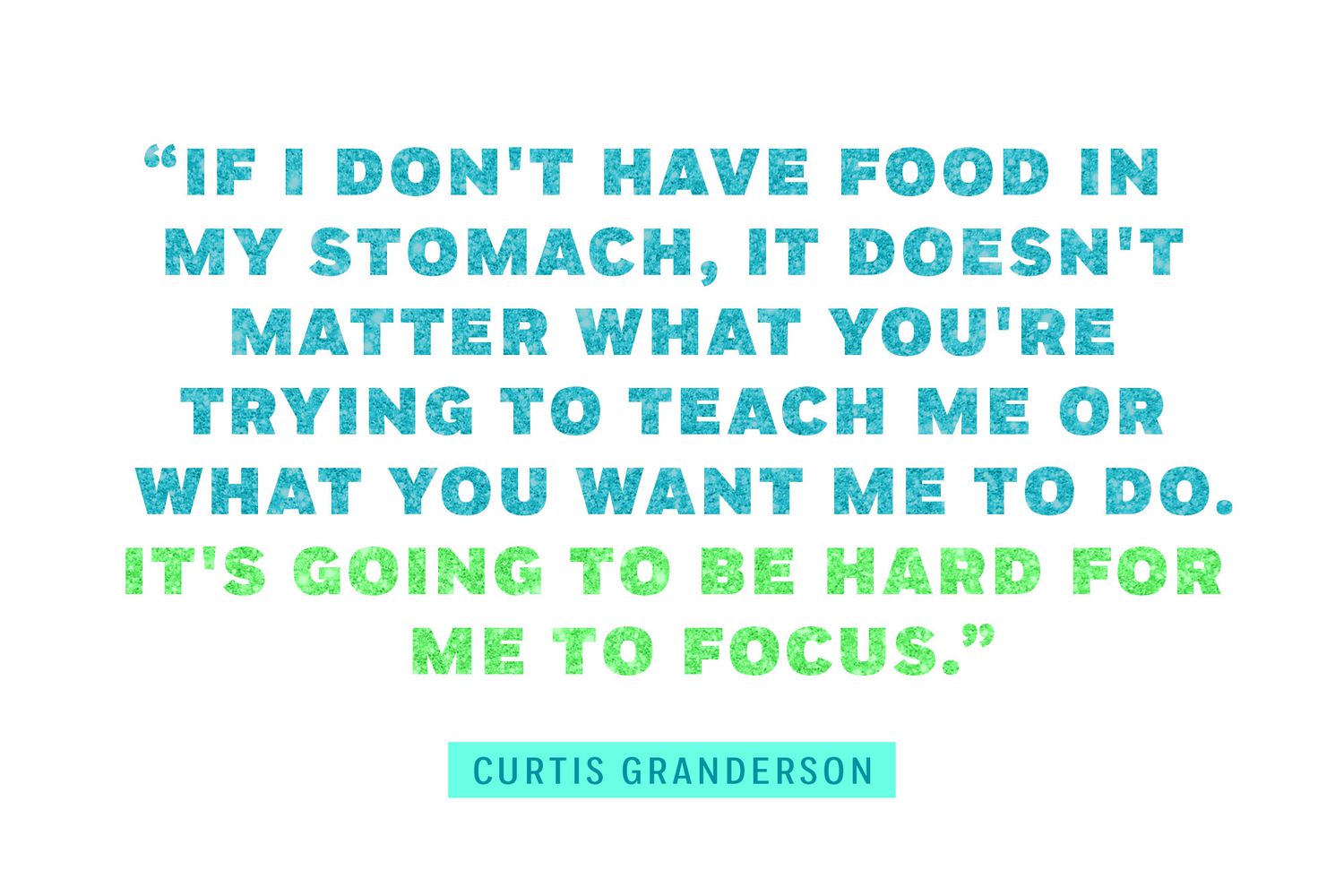 "If I don't have food in my stomach, it doesn't matter what you're trying to teach me or what you want me to learn, it is going to be hard for me to focus."