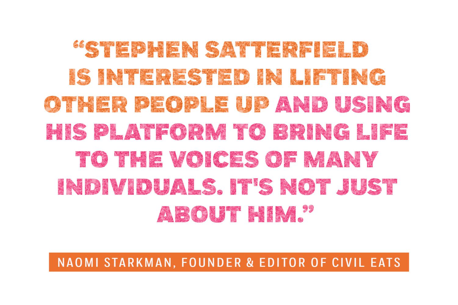 Stephen Satterfield is interested in lifting other people up and using his platform to bring life to the voices of many individuals. It's not just about him.